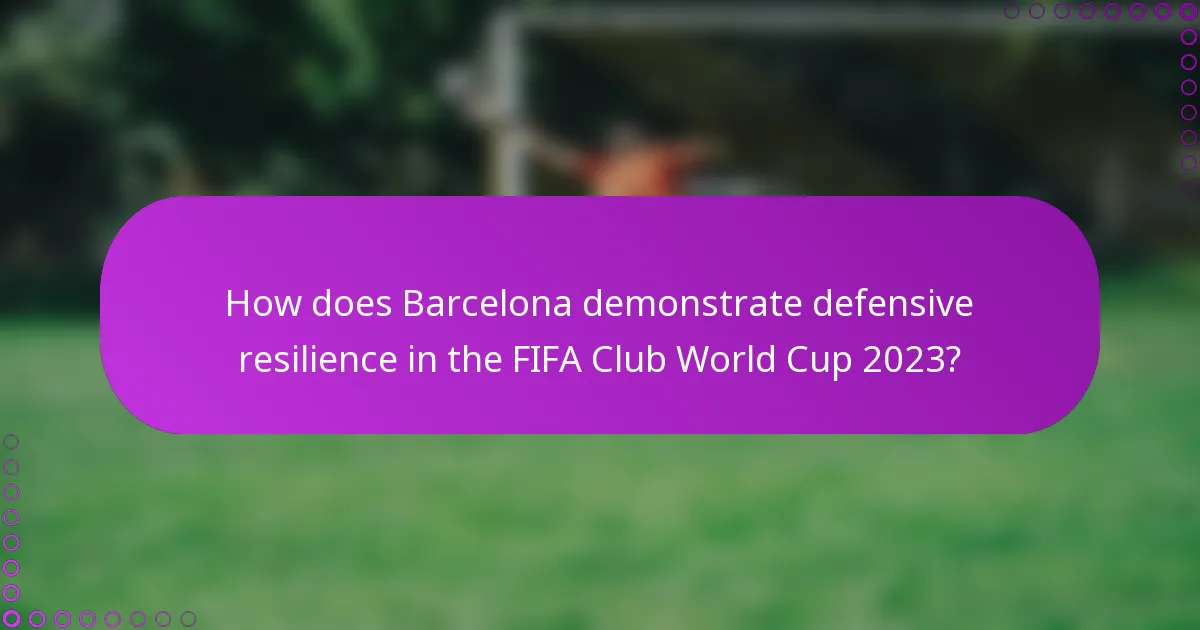 How does Barcelona demonstrate defensive resilience in the FIFA Club World Cup 2023?