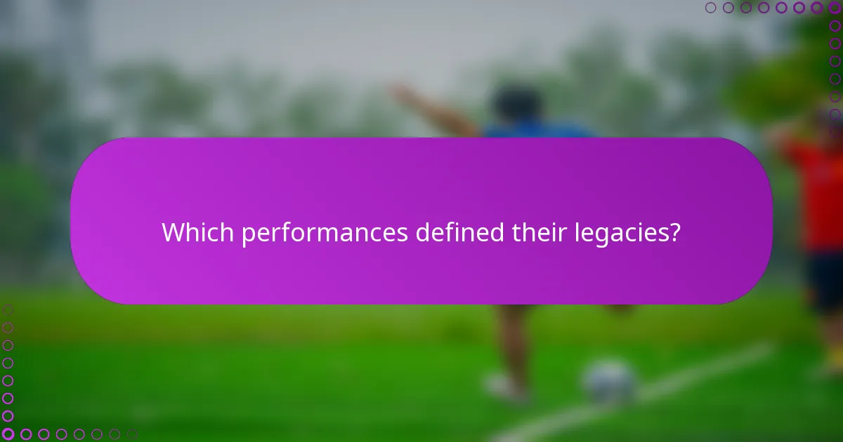 Which performances defined their legacies?